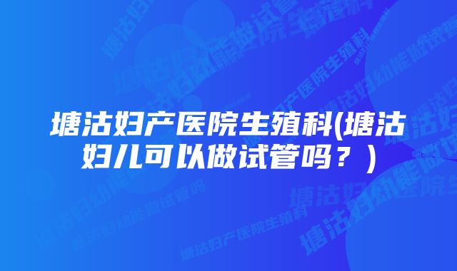 塘沽妇产医院生殖科(塘沽妇儿可以做试管吗？)