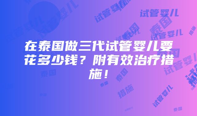 在泰国做三代试管婴儿要花多少钱？附有效治疗措施！