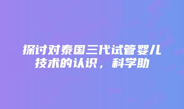 探讨对泰国三代试管婴儿技术的认识，科学助