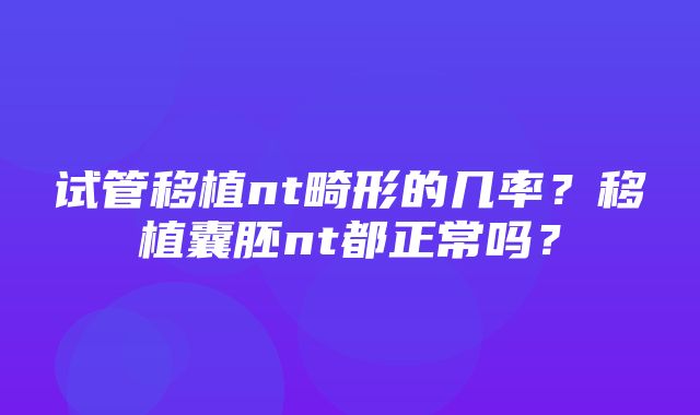 试管移植nt畸形的几率？移植囊胚nt都正常吗？