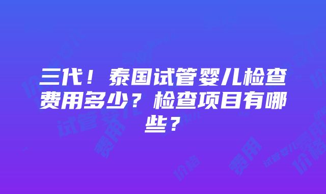 三代！泰国试管婴儿检查费用多少？检查项目有哪些？