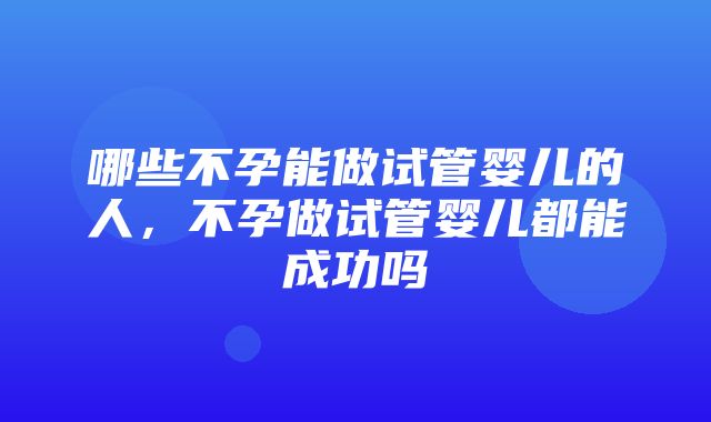 哪些不孕能做试管婴儿的人，不孕做试管婴儿都能成功吗