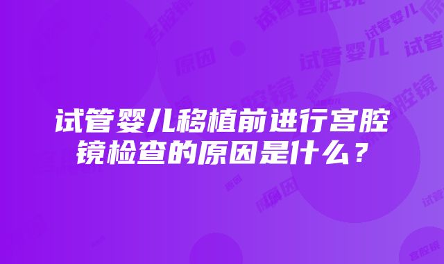 试管婴儿移植前进行宫腔镜检查的原因是什么？