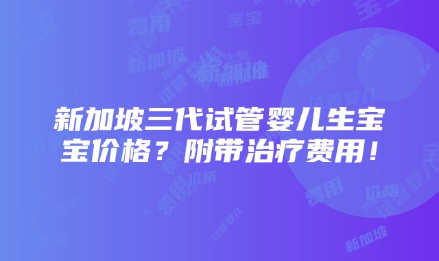 新加坡三代试管婴儿生宝宝价格？附带治疗费用！