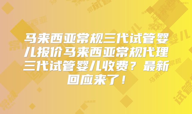 马来西亚常规三代试管婴儿报价马来西亚常规代理三代试管婴儿收费？最新回应来了！