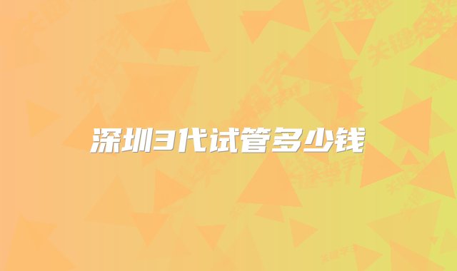 深圳3代试管多少钱