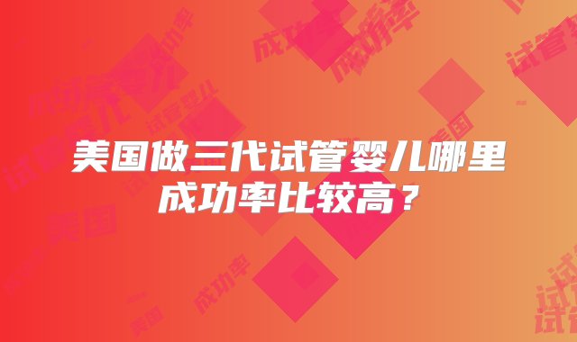 美国做三代试管婴儿哪里成功率比较高？