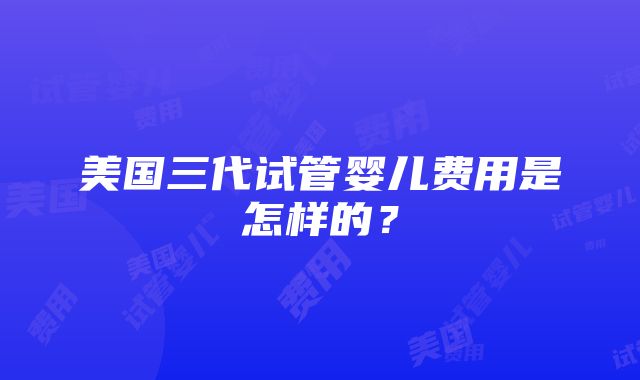 美国三代试管婴儿费用是怎样的？