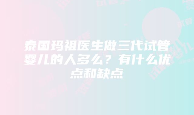 泰国玛祖医生做三代试管婴儿的人多么？有什么优点和缺点