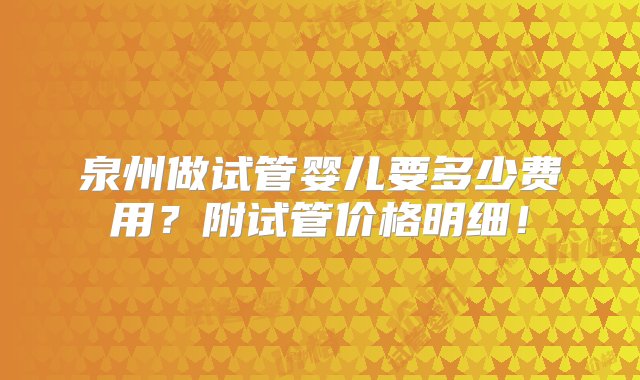 泉州做试管婴儿要多少费用？附试管价格明细！