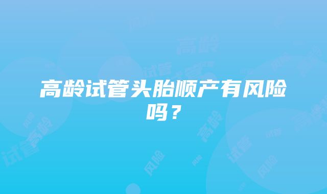 高龄试管头胎顺产有风险吗？