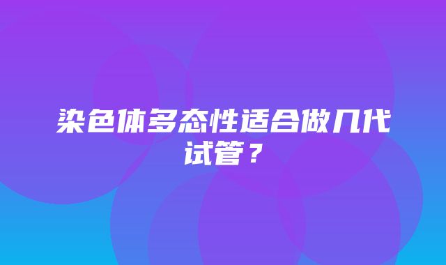 染色体多态性适合做几代试管？