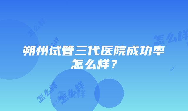 朔州试管三代医院成功率怎么样？