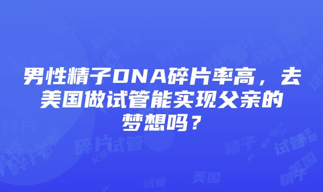 男性精子DNA碎片率高，去美国做试管能实现父亲的梦想吗？