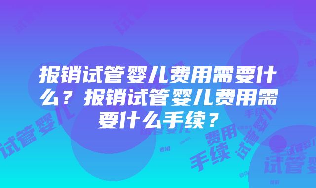 报销试管婴儿费用需要什么？报销试管婴儿费用需要什么手续？