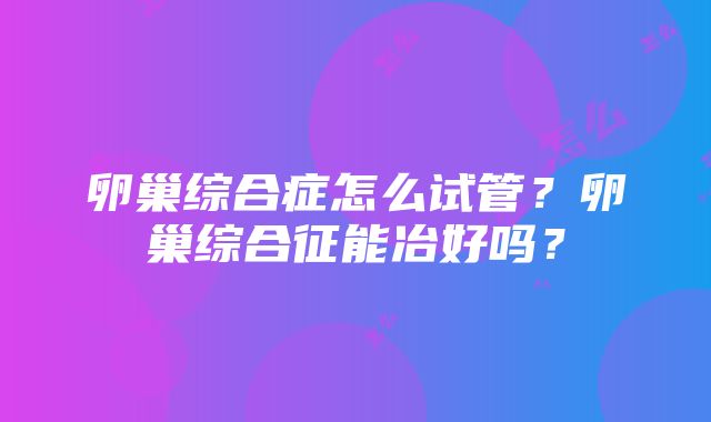 卵巢综合症怎么试管？卵巢综合征能冶好吗？