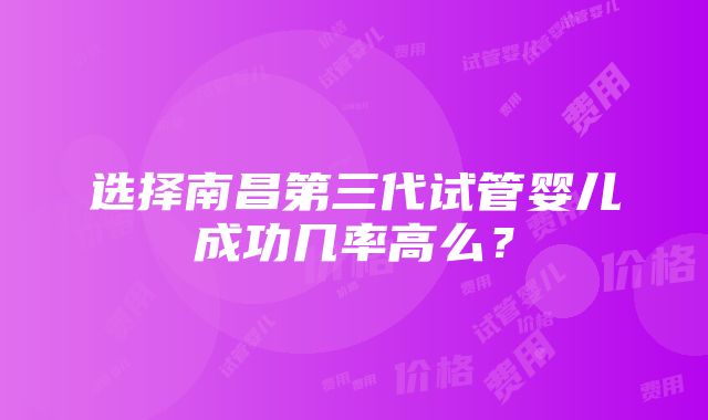 选择南昌第三代试管婴儿成功几率高么？