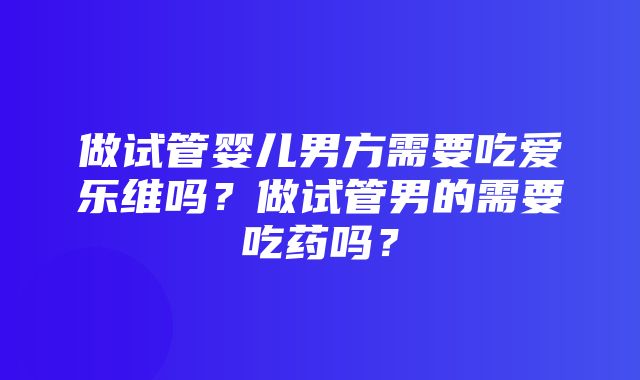 做试管婴儿男方需要吃爱乐维吗？做试管男的需要吃药吗？