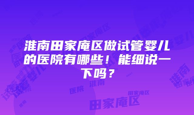 淮南田家庵区做试管婴儿的医院有哪些！能细说一下吗？