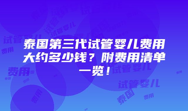 泰国第三代试管婴儿费用大约多少钱？附费用清单一览！