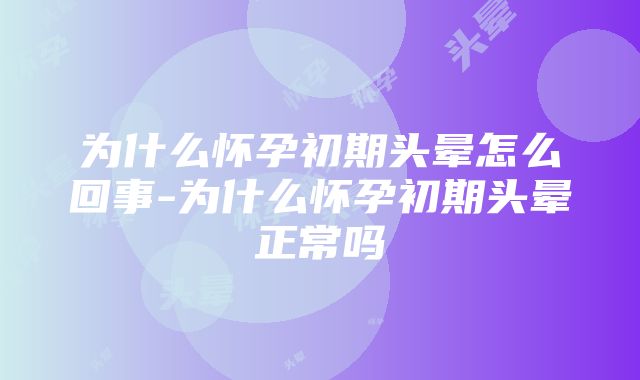 为什么怀孕初期头晕怎么回事-为什么怀孕初期头晕正常吗