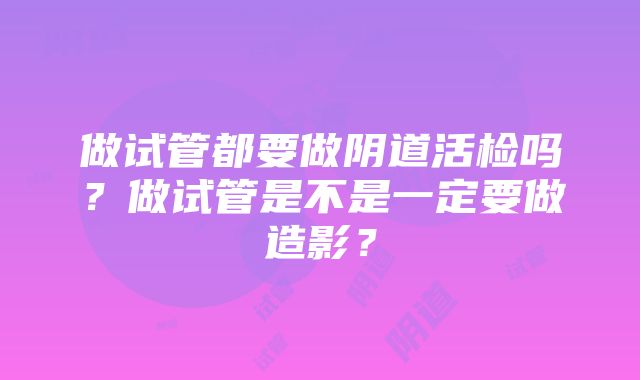 做试管都要做阴道活检吗？做试管是不是一定要做造影？