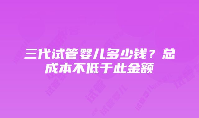 三代试管婴儿多少钱？总成本不低于此金额