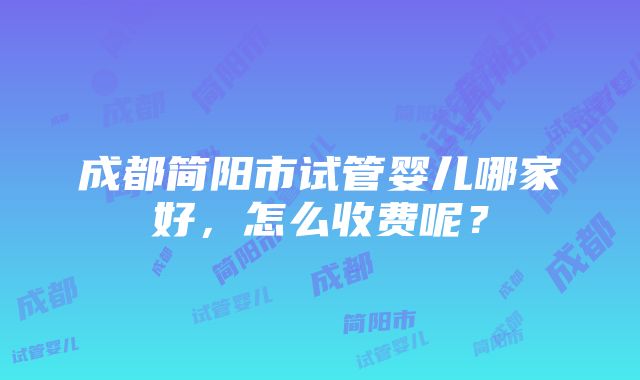 成都简阳市试管婴儿哪家好，怎么收费呢？