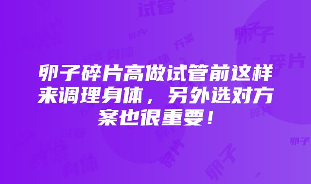 卵子碎片高做试管前这样来调理身体，另外选对方案也很重要！