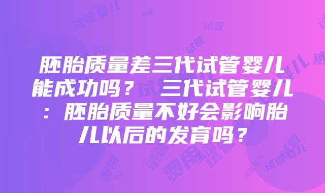 胚胎质量差三代试管婴儿能成功吗？ 三代试管婴儿：胚胎质量不好会影响胎儿以后的发育吗？