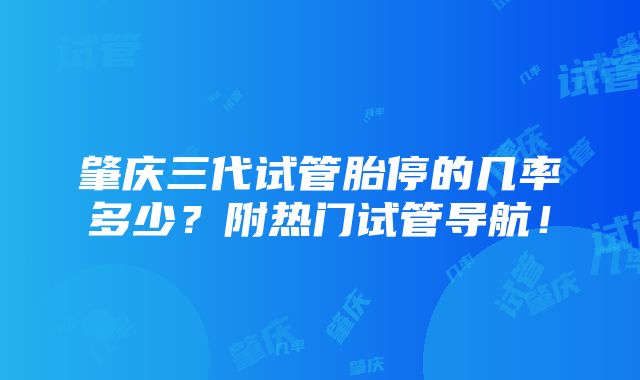 肇庆三代试管胎停的几率多少？附热门试管导航！