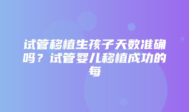 试管移植生孩子天数准确吗？试管婴儿移植成功的每