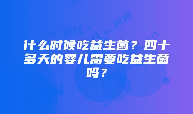 什么时候吃益生菌？四十多天的婴儿需要吃益生菌吗？