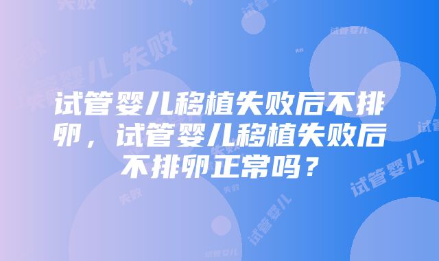 试管婴儿移植失败后不排卵，试管婴儿移植失败后不排卵正常吗？