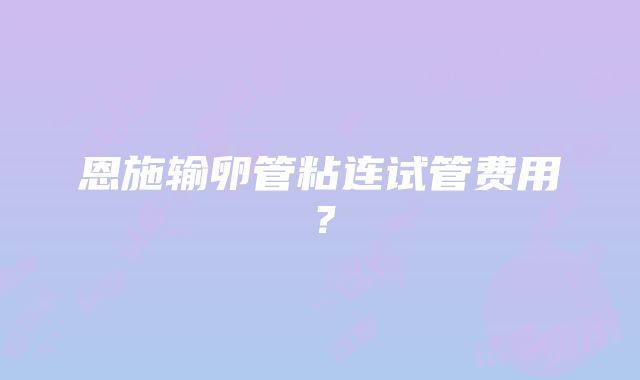 恩施输卵管粘连试管费用？