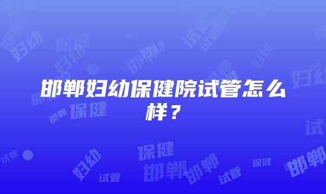 邯郸妇幼保健院试管怎么样？