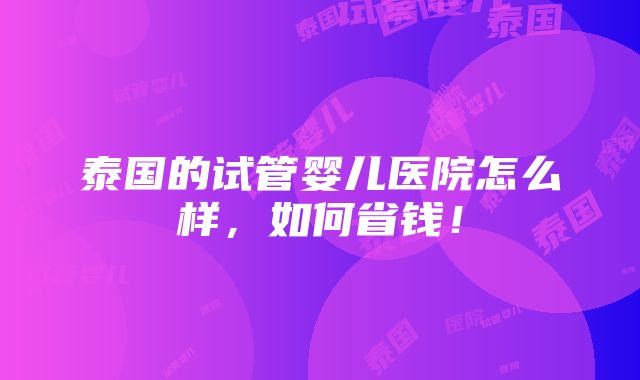 泰国的试管婴儿医院怎么样，如何省钱！