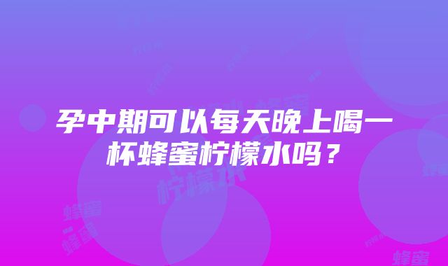 孕中期可以每天晚上喝一杯蜂蜜柠檬水吗？