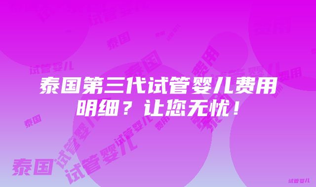 泰国第三代试管婴儿费用明细？让您无忧！