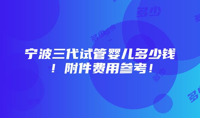 宁波三代试管婴儿多少钱！附件费用参考！