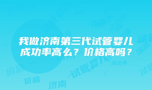 我做济南第三代试管婴儿成功率高么？价格高吗？