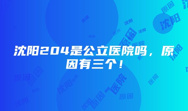 沈阳204是公立医院吗，原因有三个！