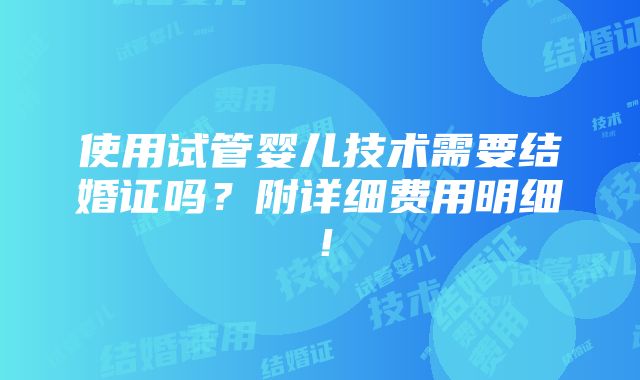 使用试管婴儿技术需要结婚证吗？附详细费用明细！