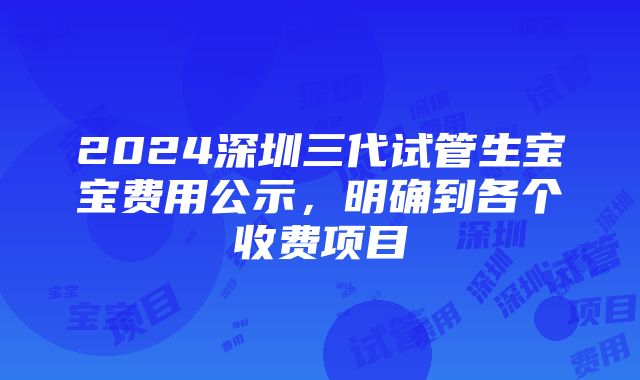 2024深圳三代试管生宝宝费用公示，明确到各个收费项目