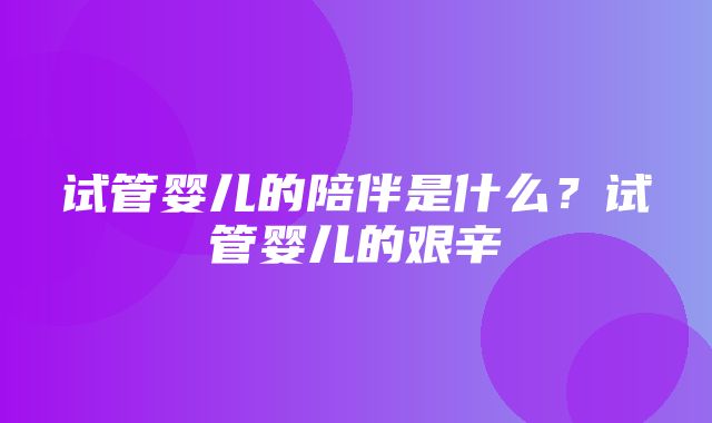 试管婴儿的陪伴是什么？试管婴儿的艰辛