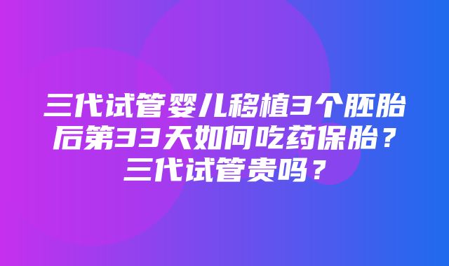 三代试管婴儿移植3个胚胎后第33天如何吃药保胎？三代试管贵吗？