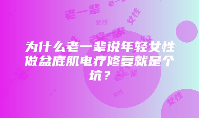 为什么老一辈说年轻女性做盆底肌电疗修复就是个坑？