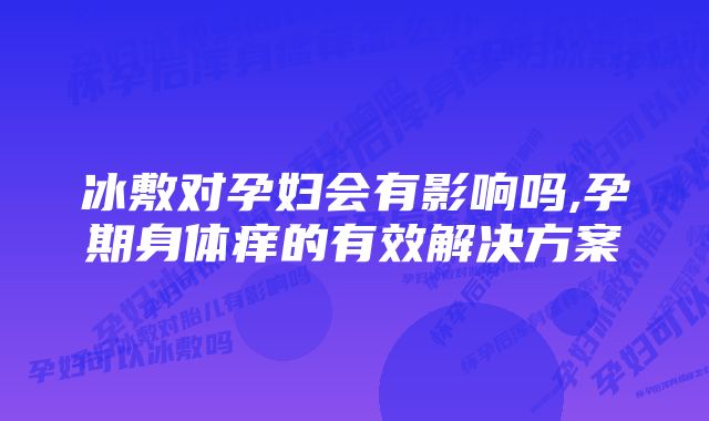 冰敷对孕妇会有影响吗,孕期身体痒的有效解决方案