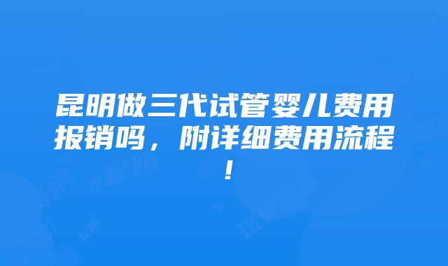 昆明做三代试管婴儿费用报销吗，附详细费用流程！