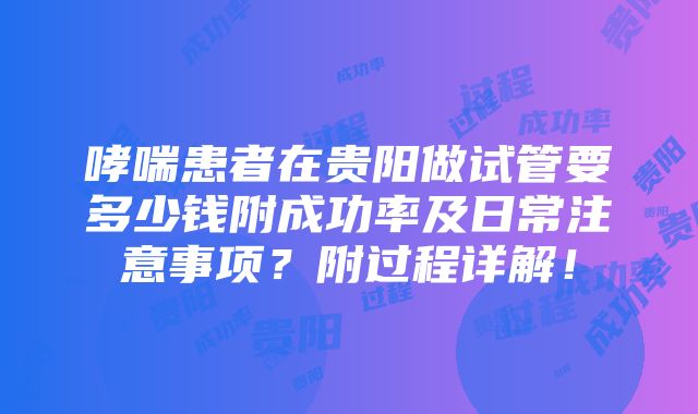 哮喘患者在贵阳做试管要多少钱附成功率及日常注意事项？附过程详解！